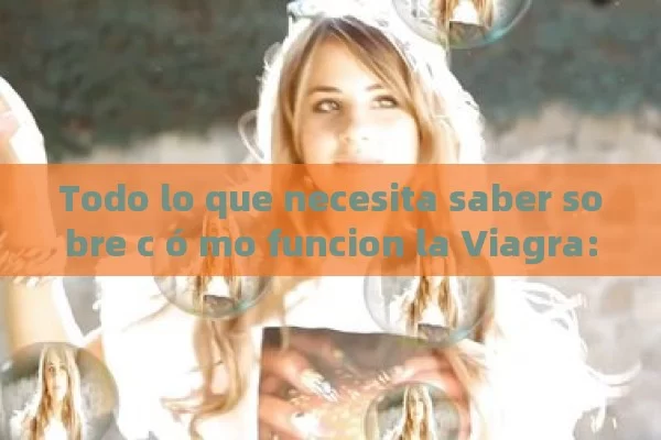 Todo lo que necesita saber sobre c ó mo funcion la Viagra: efectos, usos y precauciones